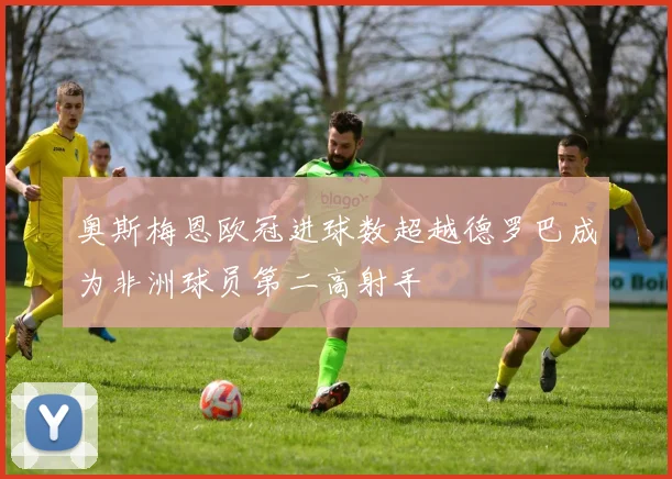 奥斯梅恩欧冠进球数超越德罗巴成为非洲球员第二高射手