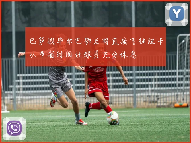 巴萨战毕尔巴鄂后将直接飞往纽卡以节省时间让球员充分休息