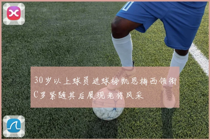 30岁以上球员进球榜凯恩梅西领衔C罗紧随其后展现老将风采