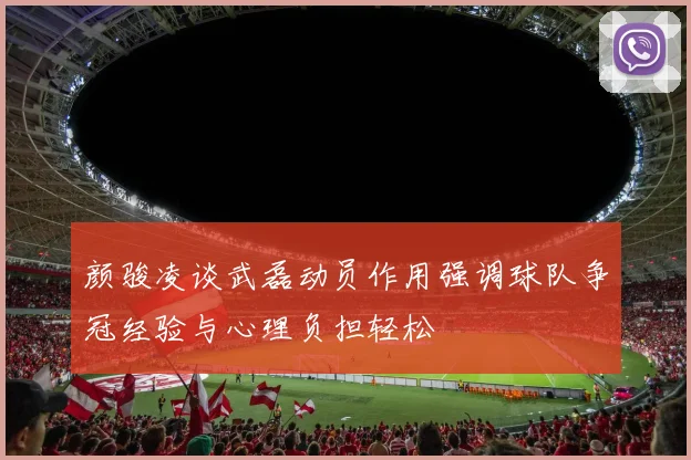 颜骏凌谈武磊动员作用强调球队争冠经验与心理负担轻松