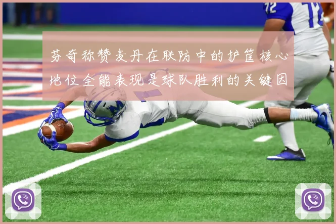芬奇称赞麦丹在联防中的护筐核心地位全能表现是球队胜利的关键因素