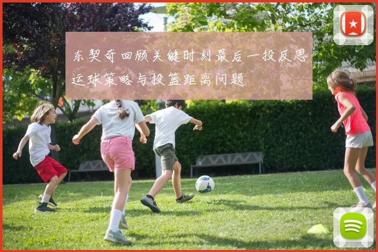 东契奇回顾关键时刻最后一投反思运球策略与投篮距离问题