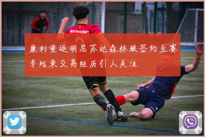 康利重返明尼苏达森林狼签约至赛季结束交易经历引人关注