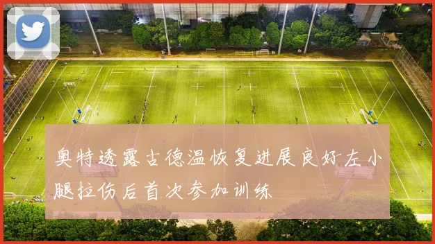 奥特透露古德温恢复进展良好左小腿拉伤后首次参加训练