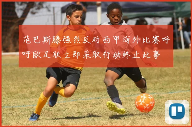 范巴斯滕强烈反对西甲海外比赛呼吁欧足联立即采取行动终止此事