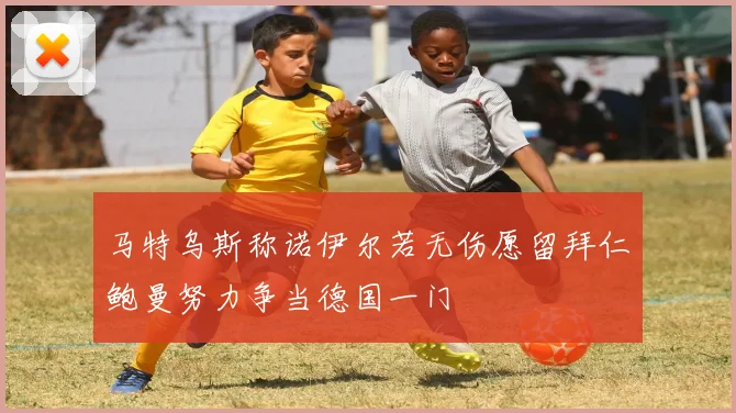 马特乌斯称诺伊尔若无伤愿留拜仁鲍曼努力争当德国一门
