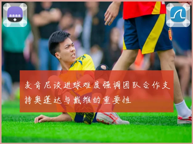 麦肯尼谈进球难度强调团队合作支持奥蓬达与戴维的重要性