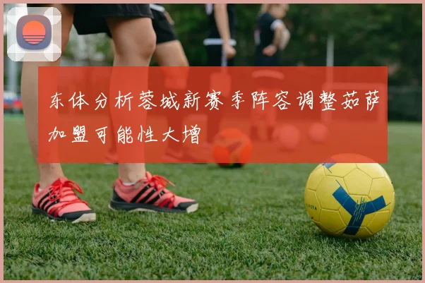 东体分析蓉城新赛季阵容调整茹萨加盟可能性大增