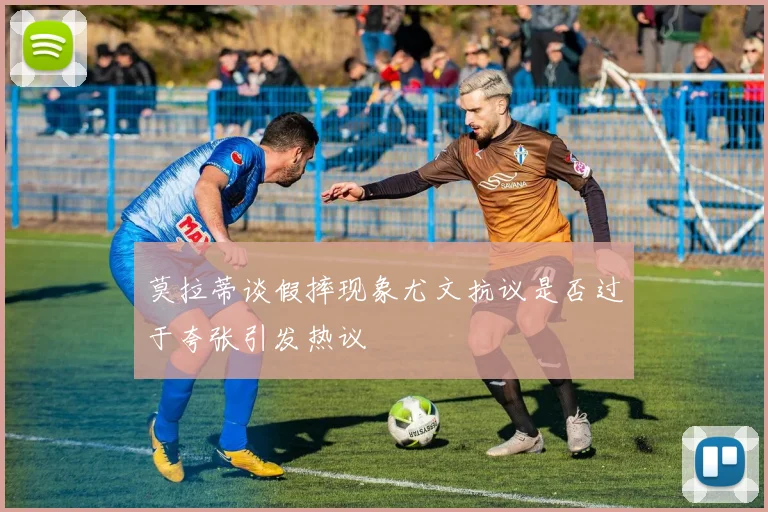 莫拉蒂谈假摔现象尤文抗议是否过于夸张引发热议