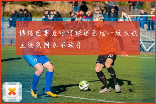 博格巴赛后呼吁球迷团结一致共创主场氛围永不放弃