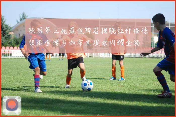 欧冠第三轮最佳阵容揭晓拉什福德领衔索博与加布里埃尔闪耀全场
