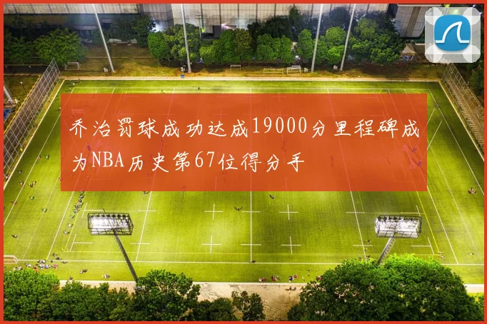 乔治罚球成功达成19000分里程碑成为NBA历史第67位得分手