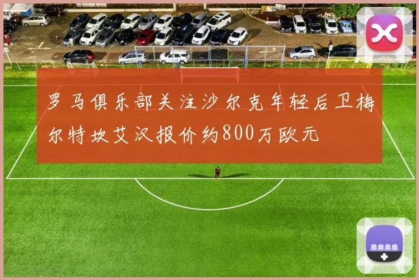 罗马俱乐部关注沙尔克年轻后卫梅尔特坎艾汉报价约800万欧元