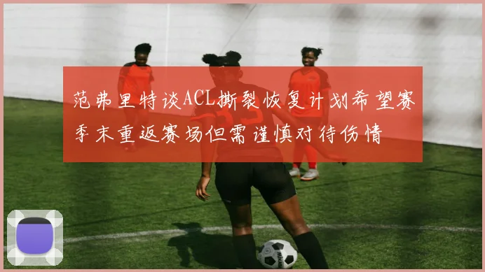 范弗里特谈ACL撕裂恢复计划希望赛季末重返赛场但需谨慎对待伤情