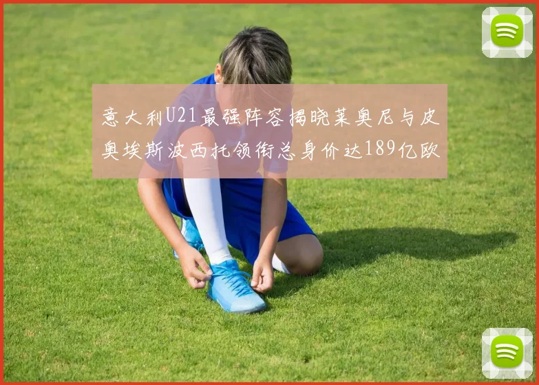 意大利U21最强阵容揭晓莱奥尼与皮奥埃斯波西托领衔总身价达189亿欧