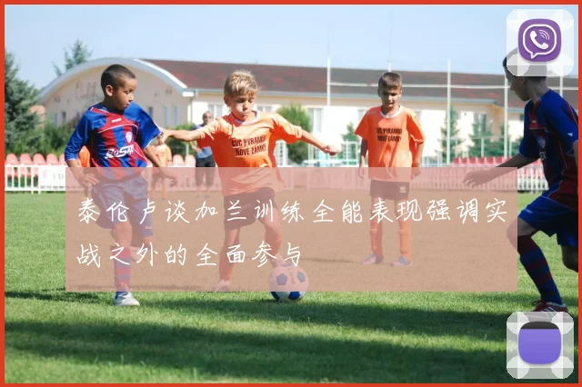 泰伦卢谈加兰训练全能表现强调实战之外的全面参与