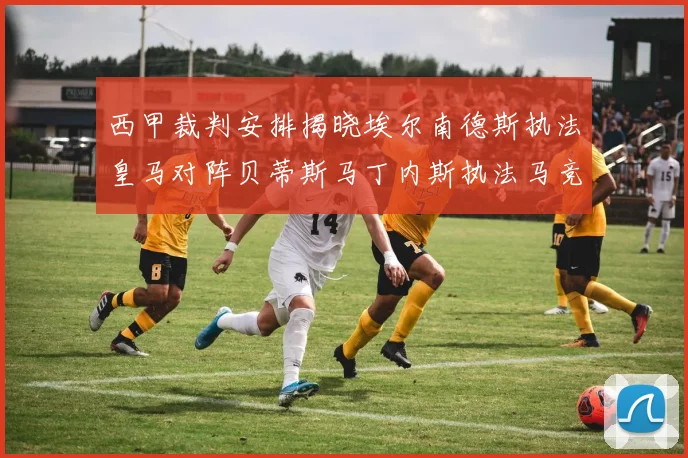 西甲裁判安排揭晓埃尔南德斯执法皇马对阵贝蒂斯马丁内斯执法马竞比赛