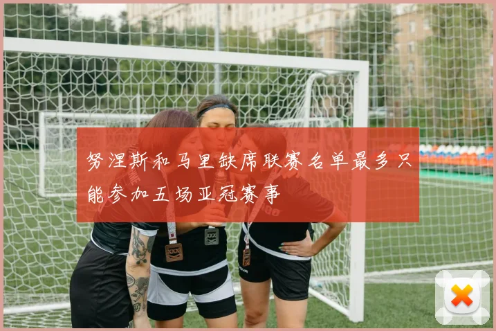 努涅斯和马里缺席联赛名单最多只能参加五场亚冠赛事