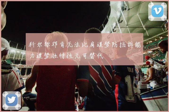 科尔称邓肯无法比肩追梦防挡拆能力追梦独特性无可替代