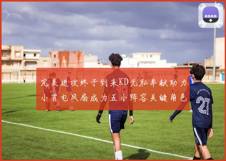 完美进攻终于到来KD无私奉献助力小贾电风扇成为五小阵容关键角色