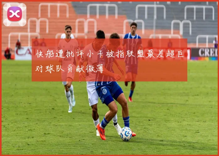 快船遭批评小卡被指联盟最差超巨对球队贡献微薄