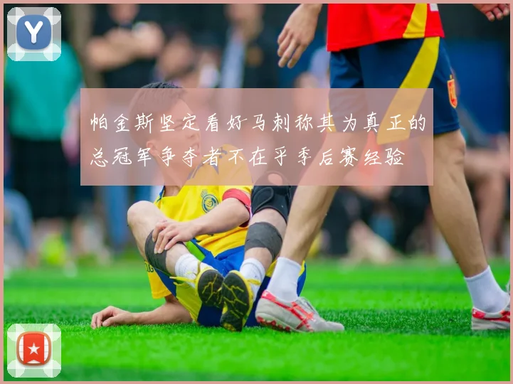 帕金斯坚定看好马刺称其为真正的总冠军争夺者不在乎季后赛经验