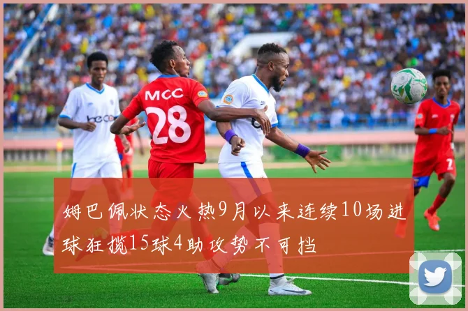 姆巴佩状态火热9月以来连续10场进球狂揽15球4助攻势不可挡