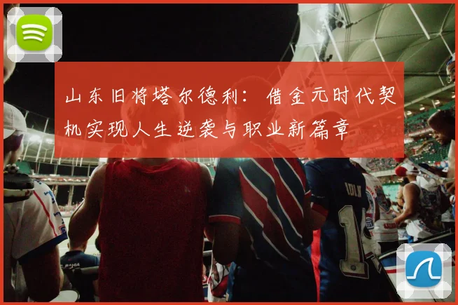 山东旧将塔尔德利：借金元时代契机实现人生逆袭与职业新篇章