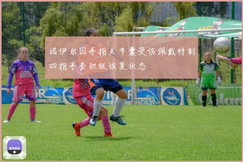 诺伊尔因手指关节囊受伤佩戴特制四指手套积极恢复状态