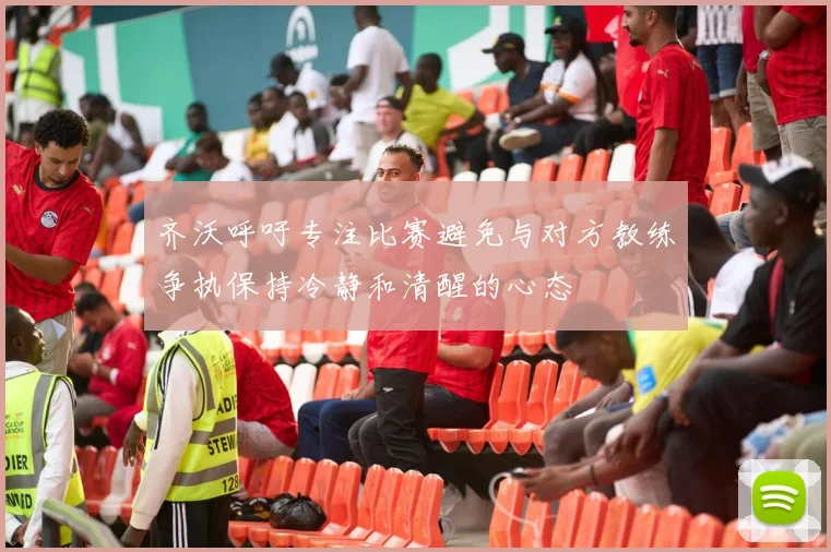 齐沃呼吁专注比赛避免与对方教练争执保持冷静和清醒的心态