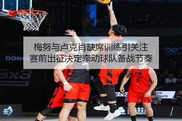 梅努与卢克肖缺席训练引关注 赛前出征决定牵动球队备战节奏